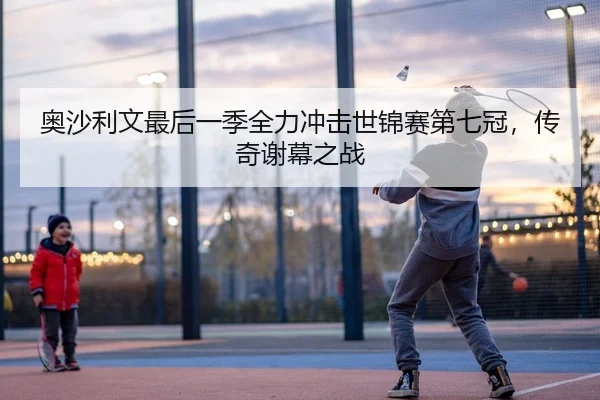 奥沙利文最后一季全力冲击世锦赛第七冠，传奇谢幕之战