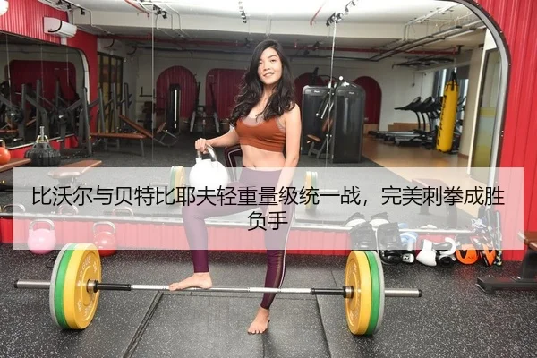 比沃尔与贝特比耶夫轻重量级统一战，完美刺拳成胜负手