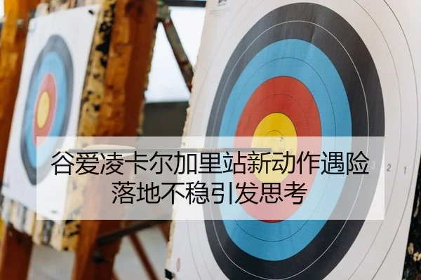 谷爱凌卡尔加里站新动作遇险 落地不稳引发思考