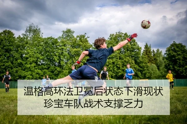 温格高环法卫冕后状态下滑现状 珍宝车队战术支撑乏力